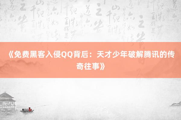 《免费黑客入侵QQ背后：天才少年破解腾讯的传奇往事》