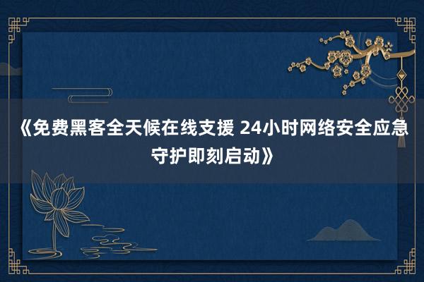 《免费黑客全天候在线支援 24小时网络安全应急守护即刻启动》