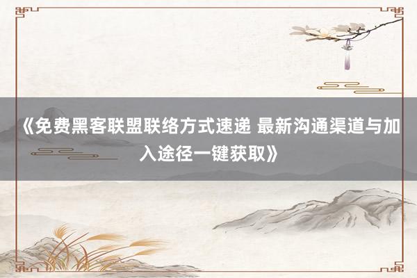 《免费黑客联盟联络方式速递 最新沟通渠道与加入途径一键获取》