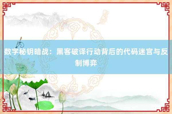 数字秘钥暗战：黑客破译行动背后的代码迷宫与反制博弈