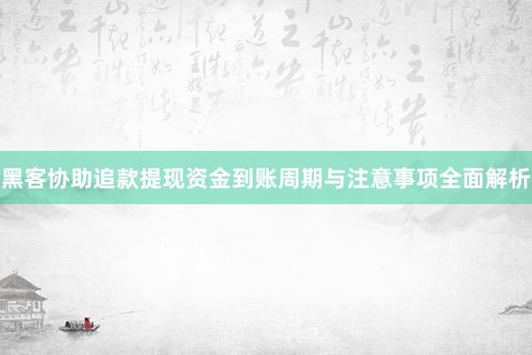 黑客协助追款提现资金到账周期与注意事项全面解析