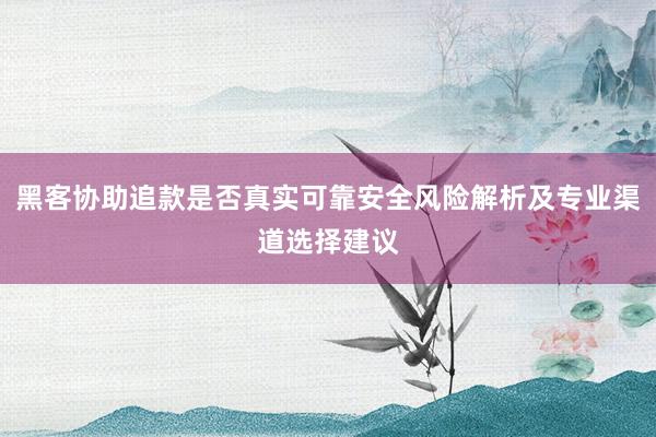 黑客协助追款是否真实可靠安全风险解析及专业渠道选择建议