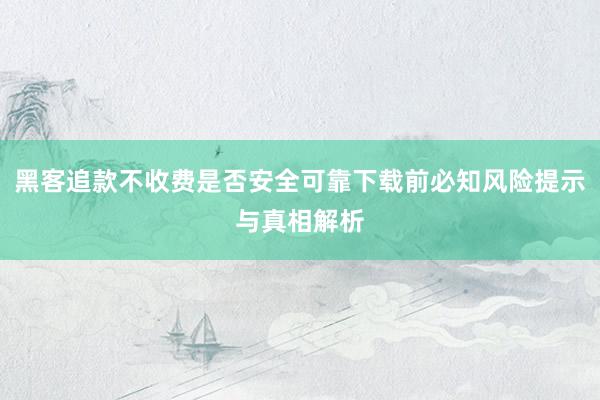 黑客追款不收费是否安全可靠下载前必知风险提示与真相解析