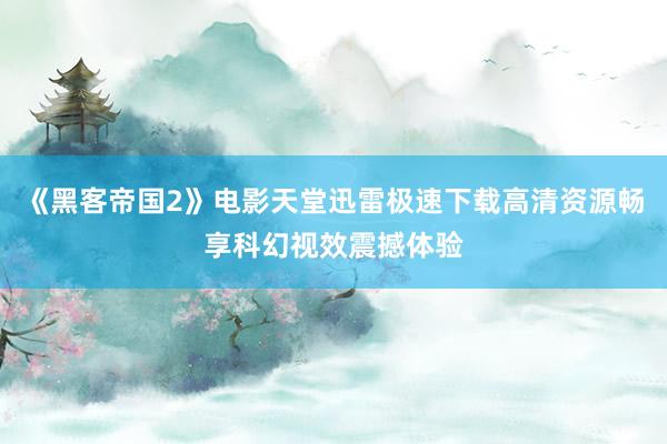 《黑客帝国2》电影天堂迅雷极速下载高清资源畅享科幻视效震撼体验