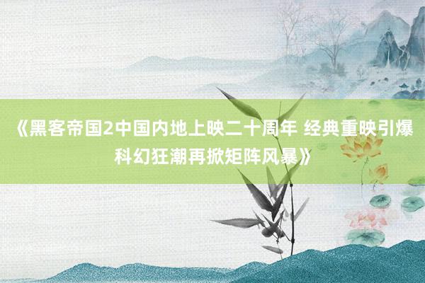 《黑客帝国2中国内地上映二十周年 经典重映引爆科幻狂潮再掀矩阵风暴》