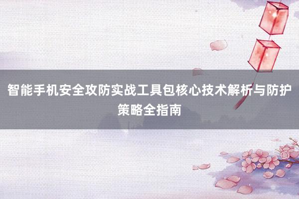 智能手机安全攻防实战工具包核心技术解析与防护策略全指南