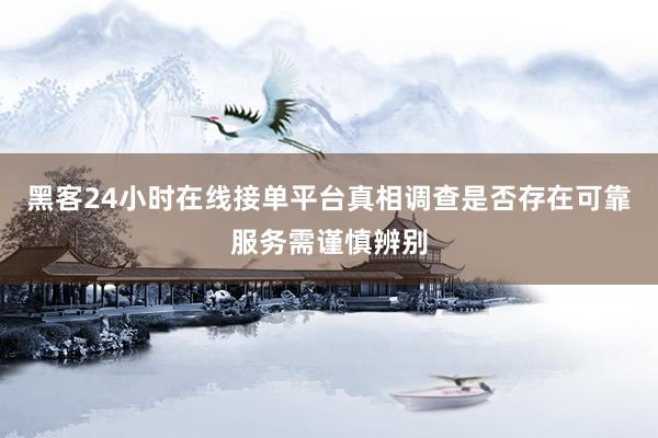 黑客24小时在线接单平台真相调查是否存在可靠服务需谨慎辨别