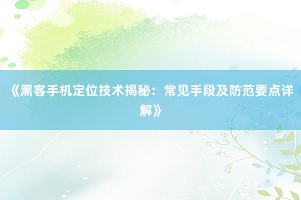 《黑客手机定位技术揭秘：常见手段及防范要点详解》