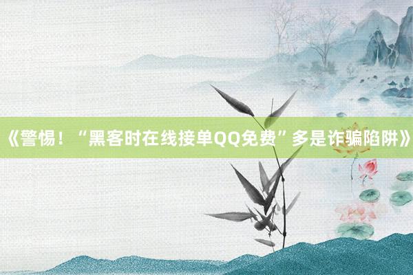 《警惕！“黑客时在线接单QQ免费”多是诈骗陷阱》