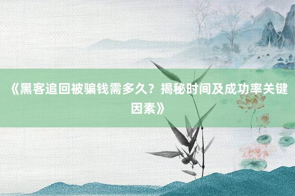 《黑客追回被骗钱需多久？揭秘时间及成功率关键因素》